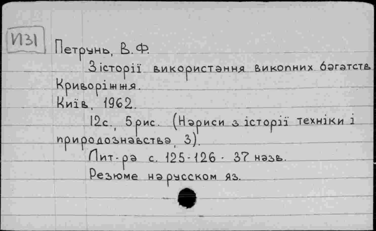 ﻿ИМ!
-—
Нетрунь, Ь.Ч->
З історії використання Викопних багатств» Криворіжжя. __________
Київ,, 4962..
12с. 5 рис. (Нариси а історії техніки І_ природознавства 3).
Лит-ра с. 425-42.6 - 3? навь. Резюме на русском .яь.______